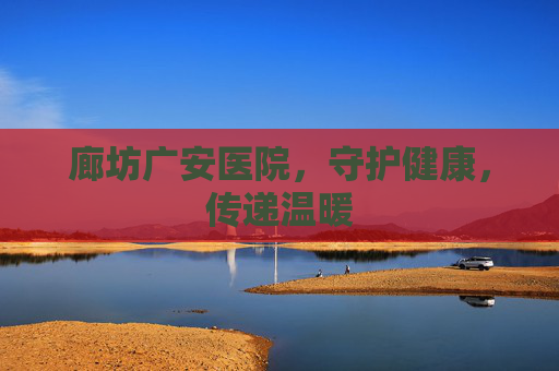 廊坊广安医院，守护健康，传递温暖