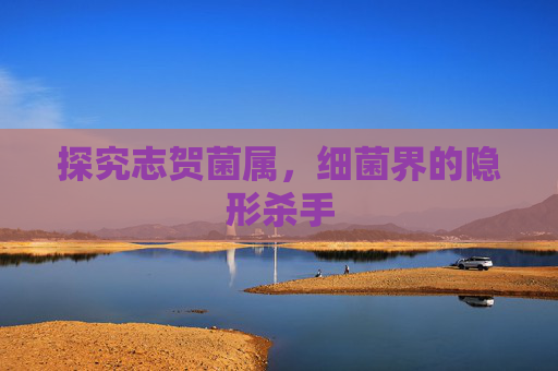 探究志贺菌属，细菌界的隐形杀手