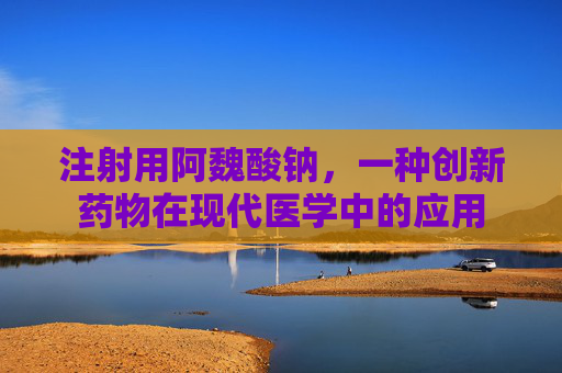 注射用阿魏酸钠，一种创新药物在现代医学中的应用