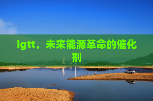 igtt,未来能源革命的催化剂 igtt,未来能源革命的催化剂