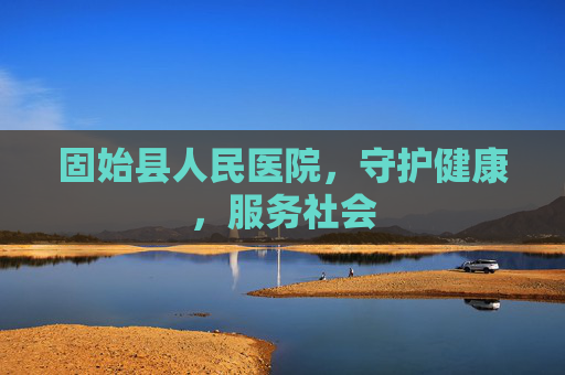 固始县人民医院，守护健康，服务社会