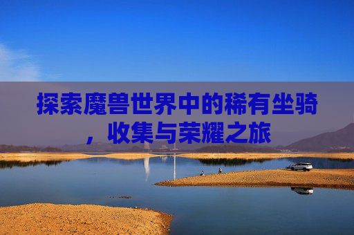 探索魔兽世界中的稀有坐骑，收集与荣耀之旅