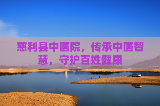 慈利县中医院，传承中医智慧，守护百姓健康