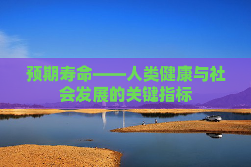 预期寿命——人类健康与社会发展的关键指标