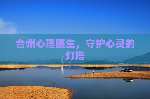 台州心理医生,守护心灵的灯塔 台州心理医生,守护心灵的灯塔