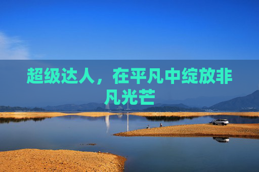 超级达人，在平凡中绽放非凡光芒