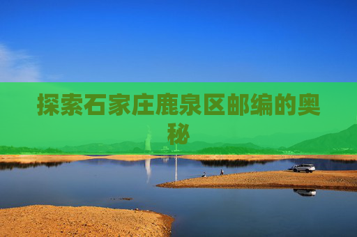 探索石家庄鹿泉区邮编的奥秘 探索石家庄鹿泉区邮编的奥秘