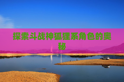 探索斗战神狐狸系角色的奥秘