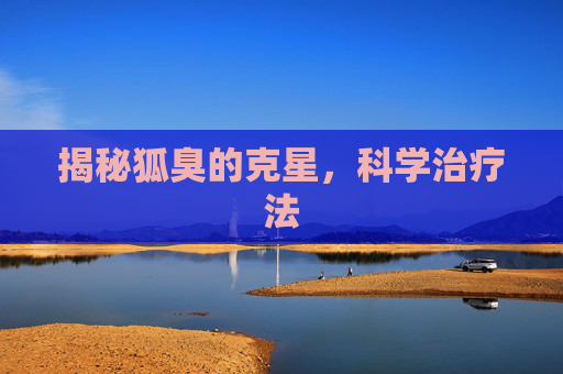 揭秘狐臭的克星,科学治疗法 揭秘狐臭的克星,科学治疗法