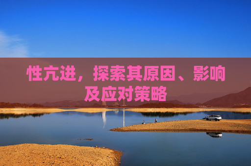 性亢进，探索其原因、影响及应对策略