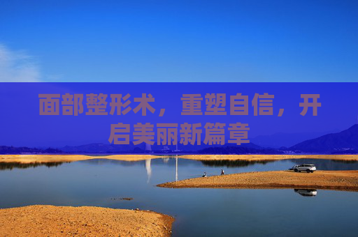 面部整形术，重塑自信，开启美丽新篇章
