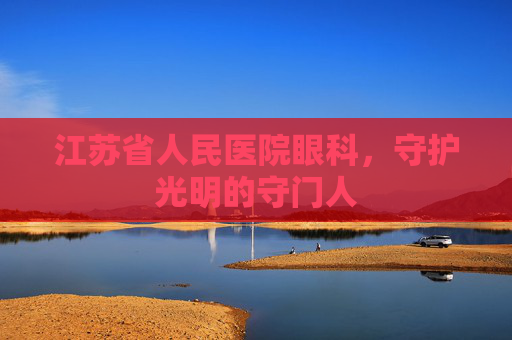 江苏省人民医院眼科，守护光明的守门人