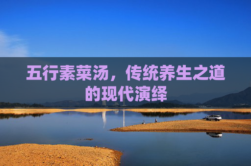 五行素菜汤,传统养生之道的现代演绎 五行素菜汤,传统养生之道的现代演绎