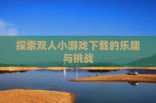探索双人小游戏下载的乐趣与挑战