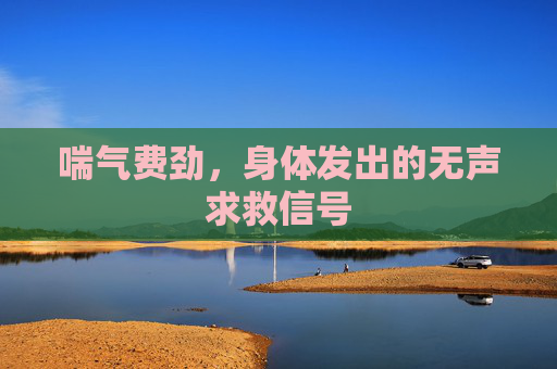 喘气费劲,身体发出的无声求救信号 喘气费劲,身体发出的无声求救信号