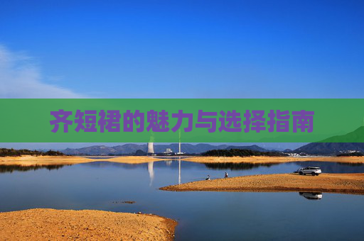 齐短裙的魅力与选择指南 齐短裙的魅力与选择指南