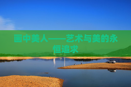 画中美人——艺术与美的永恒追求 画中美人——艺术与美的永恒追求