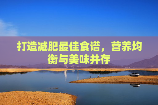打造减肥最佳食谱，营养均衡与美味并存