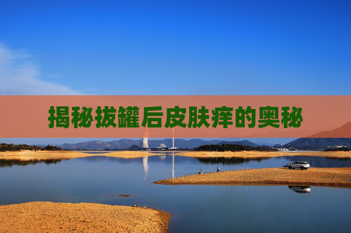 揭秘拔罐后皮肤痒的奥秘