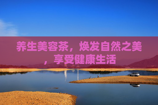 养生美容茶，焕发自然之美，享受健康生活