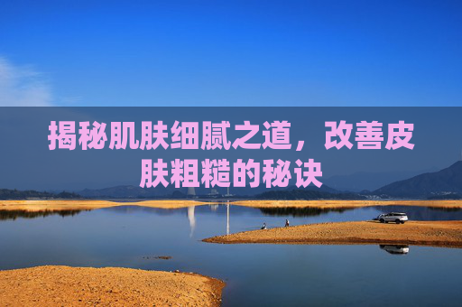 揭秘肌肤细腻之道，改善皮肤粗糙的秘诀