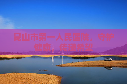 昆山市第一人民医院，守护健康，传递希望