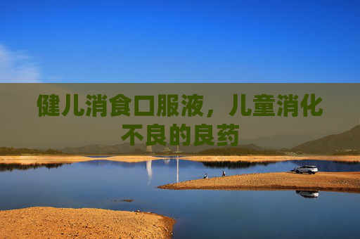健儿消食口服液，儿童消化不良的良药