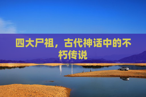 四大尸祖,古代神话中的不朽传说 四大尸祖,古代神话中的不朽传说