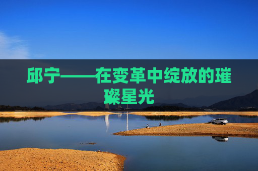 邱宁——在变革中绽放的璀璨星光