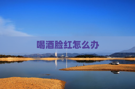 喝酒脸红怎么办