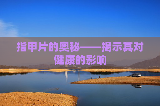 指甲片的奥秘——揭示其对健康的影响