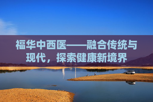福华中西医——融合传统与现代，探索健康新境界