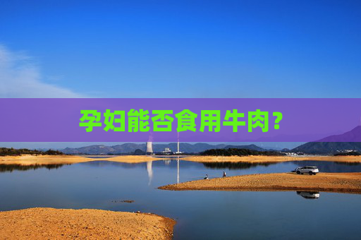 孕妇能否食用牛肉? 孕妇能否食用牛肉?