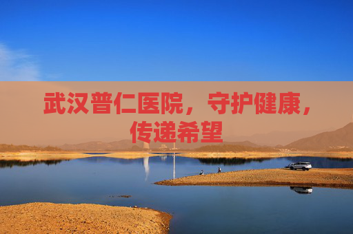 武汉普仁医院,守护健康,传递希望 武汉普仁医院,守护健康,传递希望