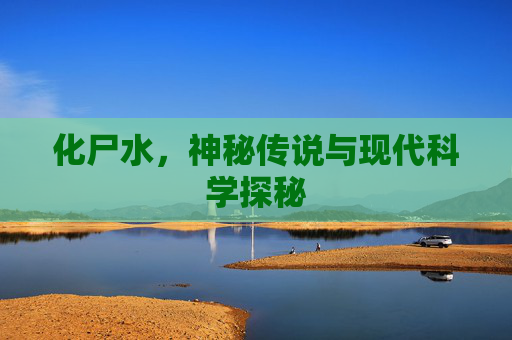 化尸水,神秘传说与现代科学探秘 化尸水,神秘传说与现代科学探秘
