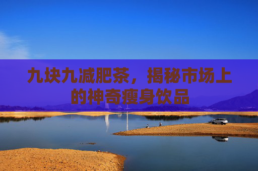 九块九减肥茶，揭秘市场上的神奇瘦身饮品