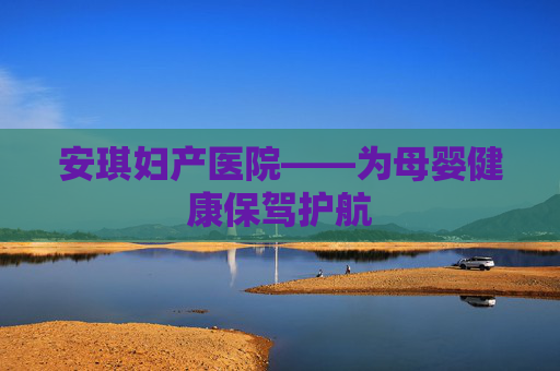 安琪妇产医院——为母婴健康保驾护航