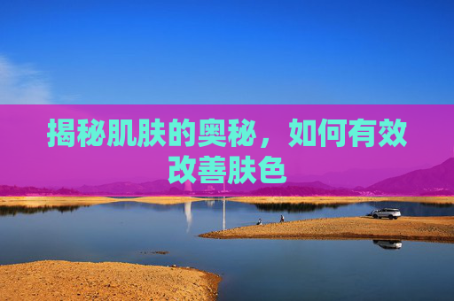 揭秘肌肤的奥秘，如何有效改善肤色