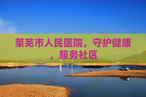 莱芜市人民医院，守护健康，服务社区