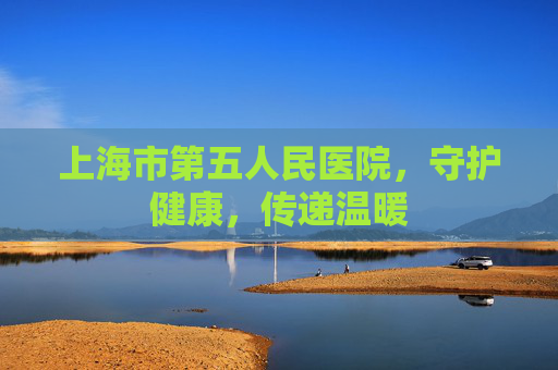 上海市第五人民医院，守护健康，传递温暖