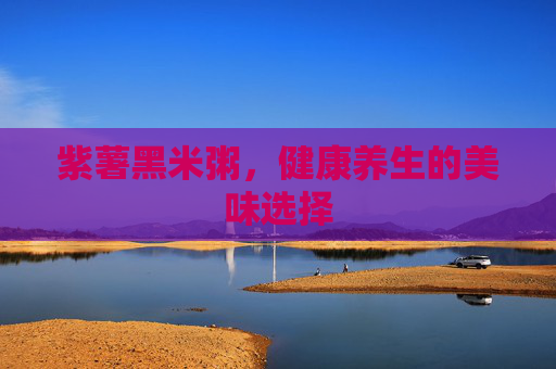 紫薯黑米粥，健康养生的美味选择