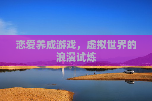 恋爱养成游戏，虚拟世界的浪漫试炼