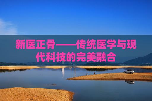新医正骨——传统医学与现代科技的完美融合