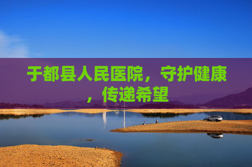 于都县人民医院，守护健康，传递希望