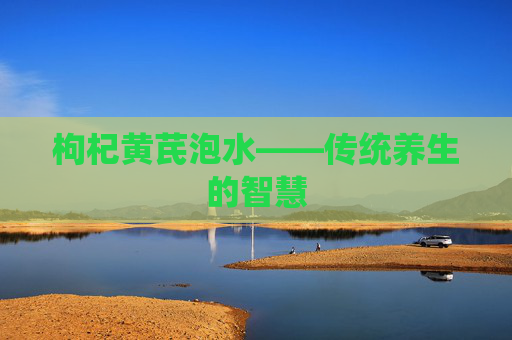枸杞黄芪泡水——传统养生的智慧