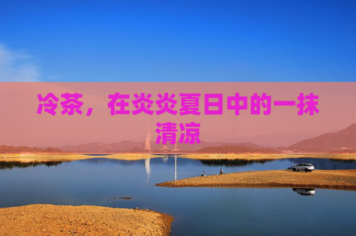 冷茶，在炎炎夏日中的一抹清凉