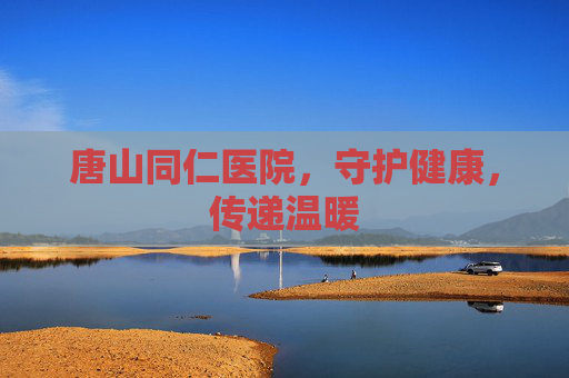 唐山同仁医院，守护健康，传递温暖