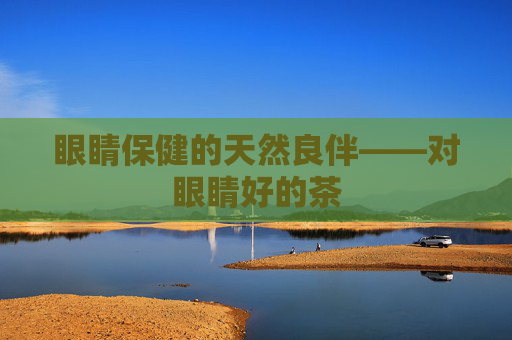 眼睛保健的天然良伴——对眼睛好的茶