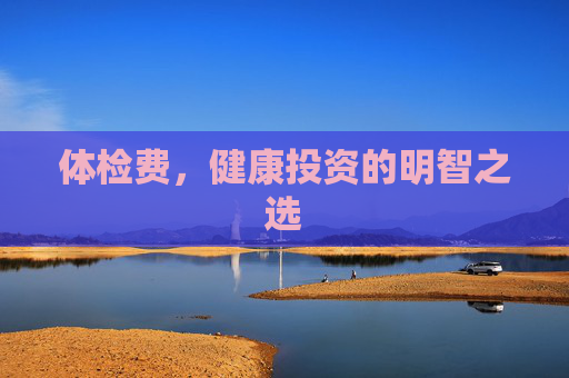 体检费，健康投资的明智之选