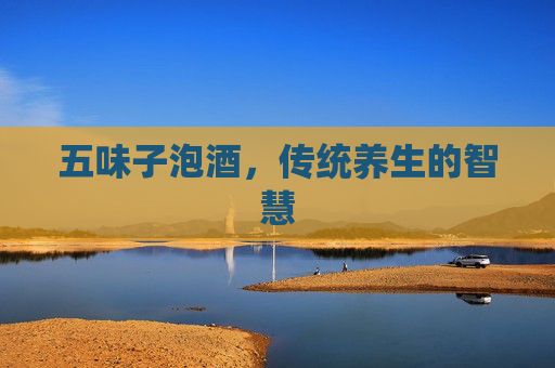 五味子泡酒，传统养生的智慧